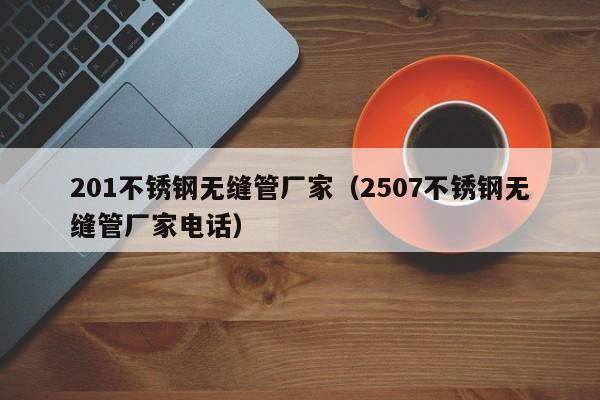 201不锈钢无缝管厂家（2507不锈钢无缝管厂家电话）