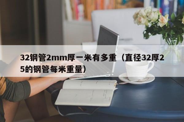 32钢管2mm厚一米有多重（直径32厚25的钢管每米重量）