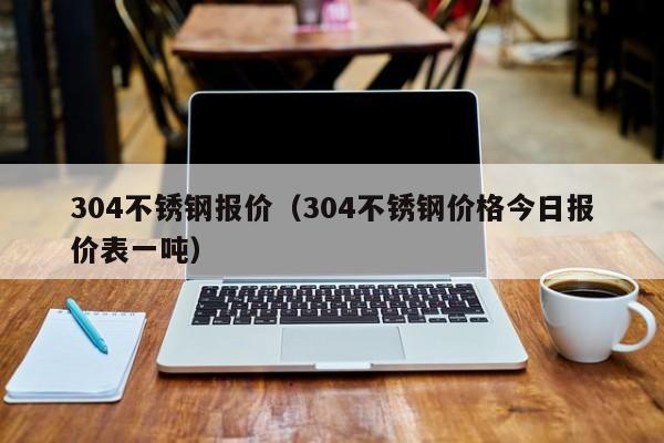 304不锈钢报价（304不锈钢价格今日报价表一吨）