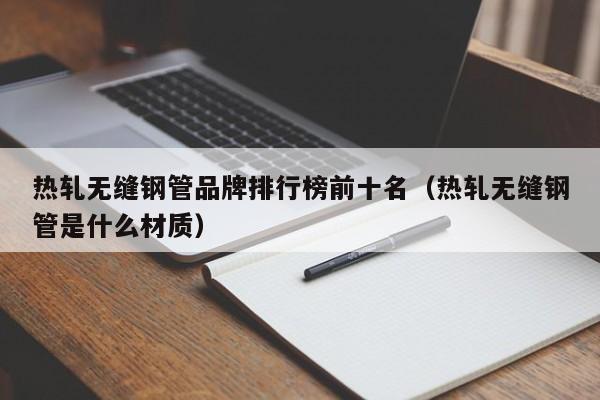 热轧无缝钢管品牌排行榜前十名（热轧无缝钢管是什么材质）