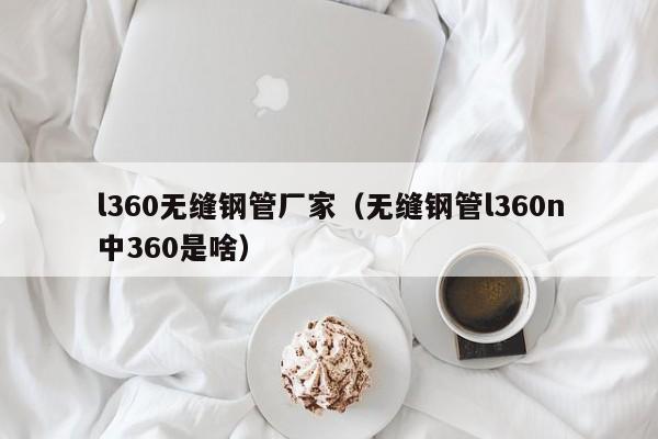 l360无缝钢管厂家（无缝钢管l360n中360是啥）