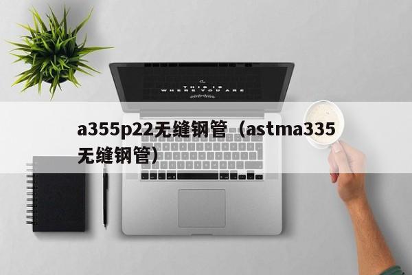 a355p22无缝钢管（astma335无缝钢管）