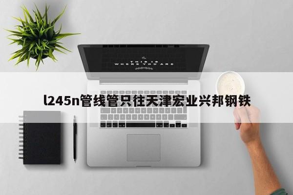 l245n管线管只往天津宏业兴邦钢铁