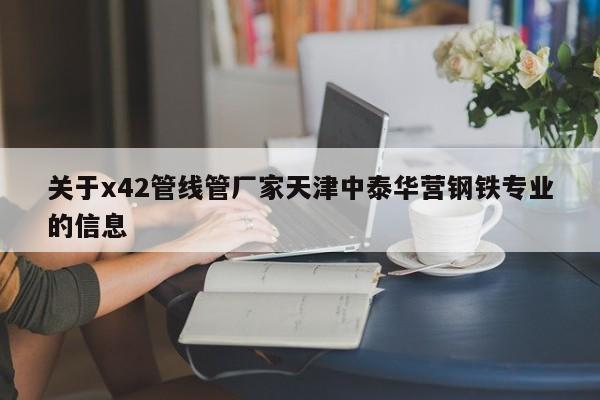 关于x42管线管厂家天津中泰华营钢铁专业的信息