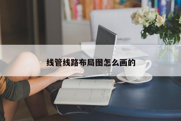 线管线路布局图怎么画的