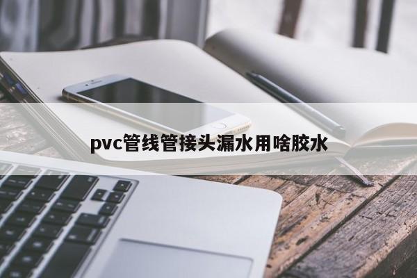 pvc管线管接头漏水用啥胶水