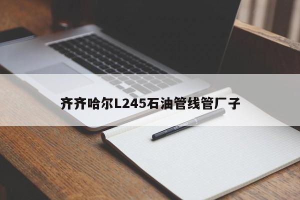 齐齐哈尔L245石油管线管厂子