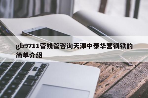 gb9711管线管咨询天津中泰华营钢铁的简单介绍