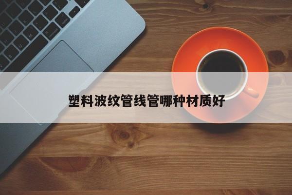 塑料波纹管线管哪种材质好